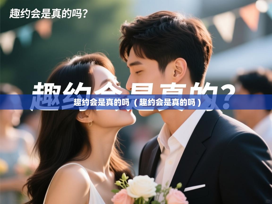  趣约会是真的吗  ( 趣约会是真的吗 )
