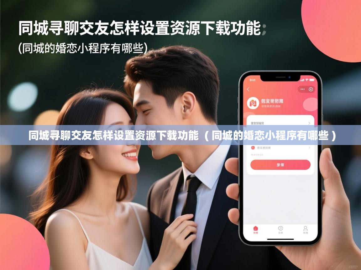  同城寻聊交友怎样设置资源下载功能  ( 同城的婚恋小程序有哪些 )