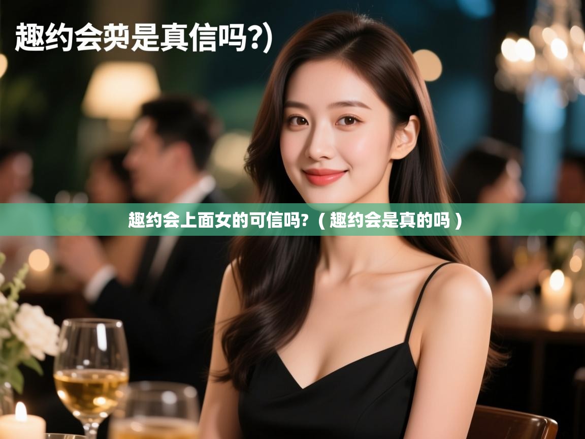  趣约会上面女的可信吗?  ( 趣约会是真的吗 )