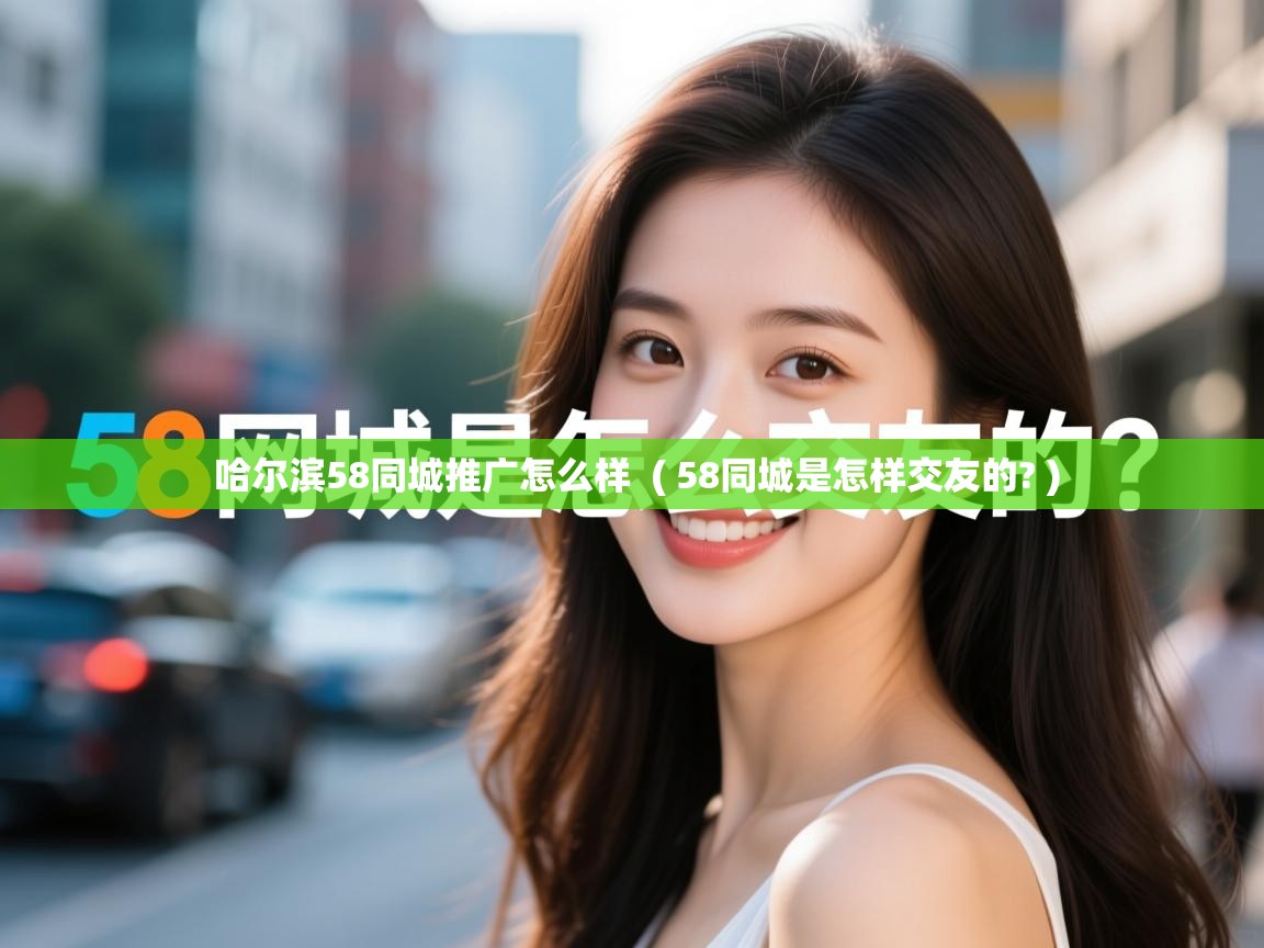  哈尔滨58同城推广怎么样  ( 58同城是怎样交友的? )