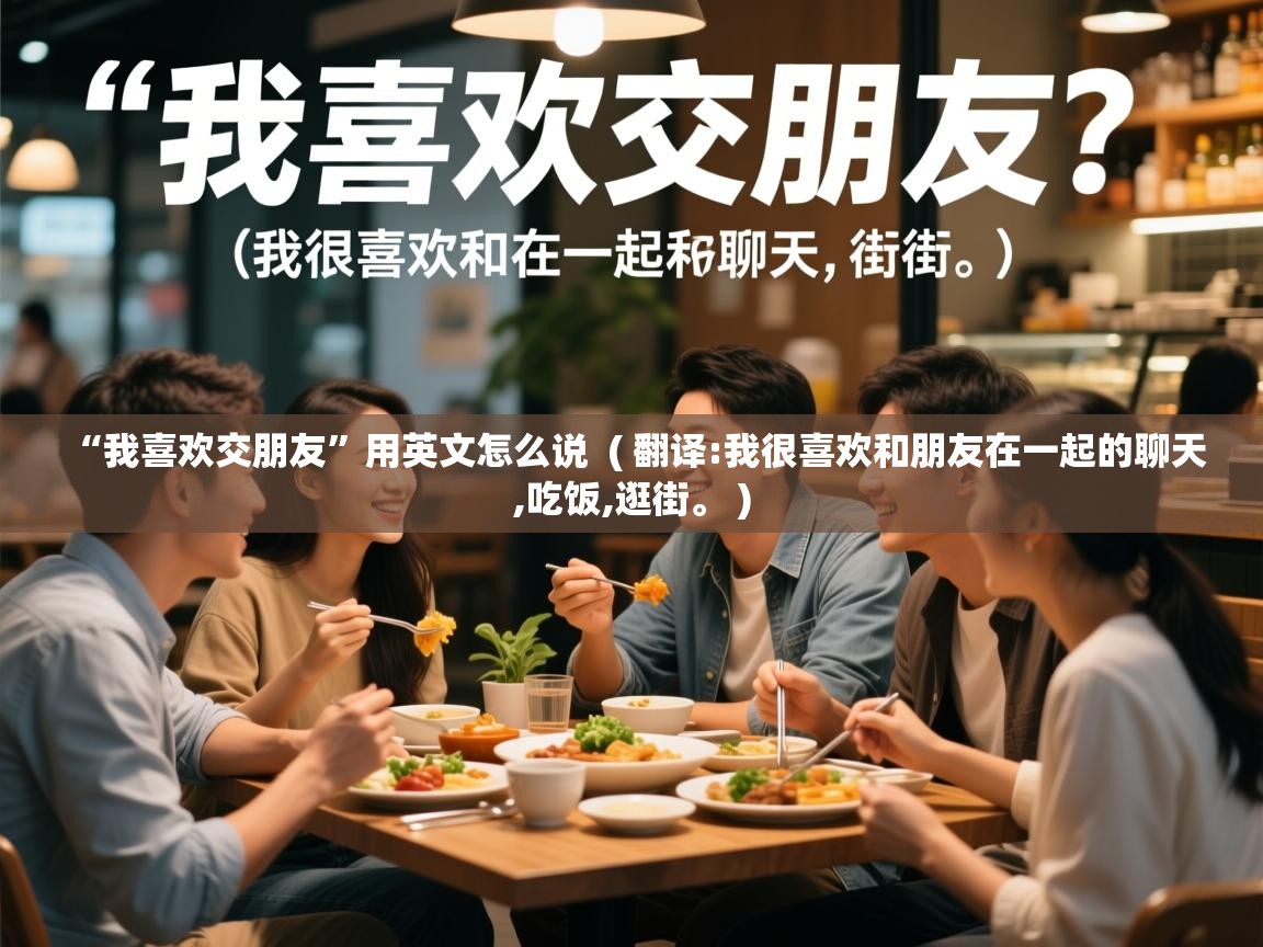  “我喜欢交朋友”用英文怎么说  ( 翻译:我很喜欢和朋友在一起的聊天,吃饭,逛街。 )