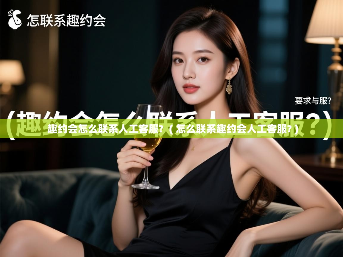 趣约会怎么联系人工客服? ( 怎么联系趣约会人工客服? ) 趣约会怎么联系人工客服? ( 怎么联系趣约会人工客服? )