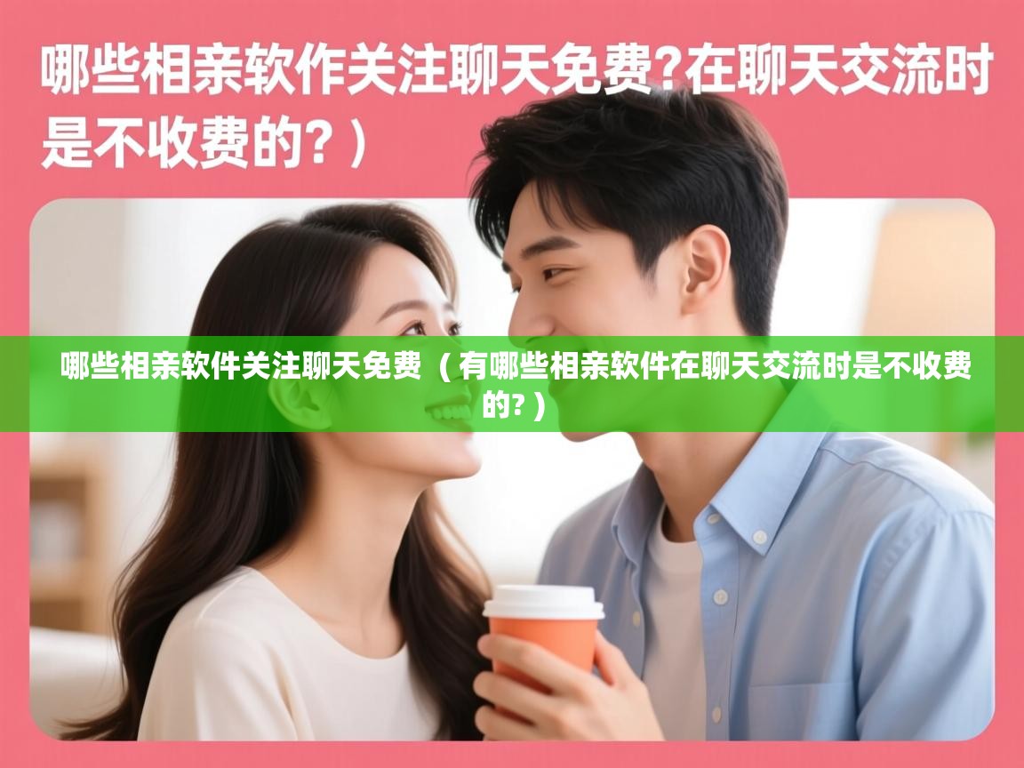 哪些相亲软件关注聊天免费 ( 有哪些相亲软件在聊天交流时是不收费的? ) 哪些相亲软件关注聊天免费 ( 有哪些相亲软件在聊天交流时是不收费的? )