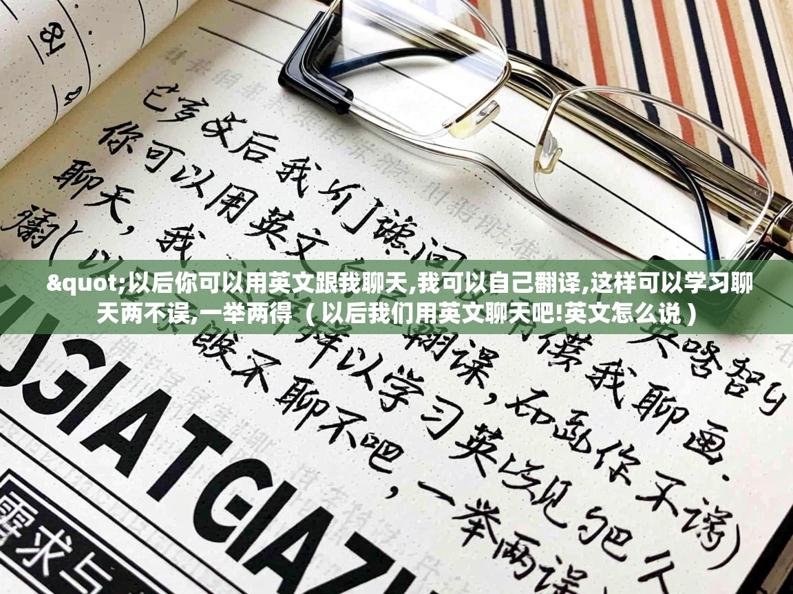 "以后你可以用英文跟我聊天,我可以自己翻译,这样可以学习聊天两不误,一举两得 ( 以后我们用英文聊天吧!英文怎么说 ) "以后你可以用英文跟我聊天,我可以自己翻译,这样可以学习聊天两不误,一举两得 ( 以后我们用英文聊天吧!英文怎么说 )