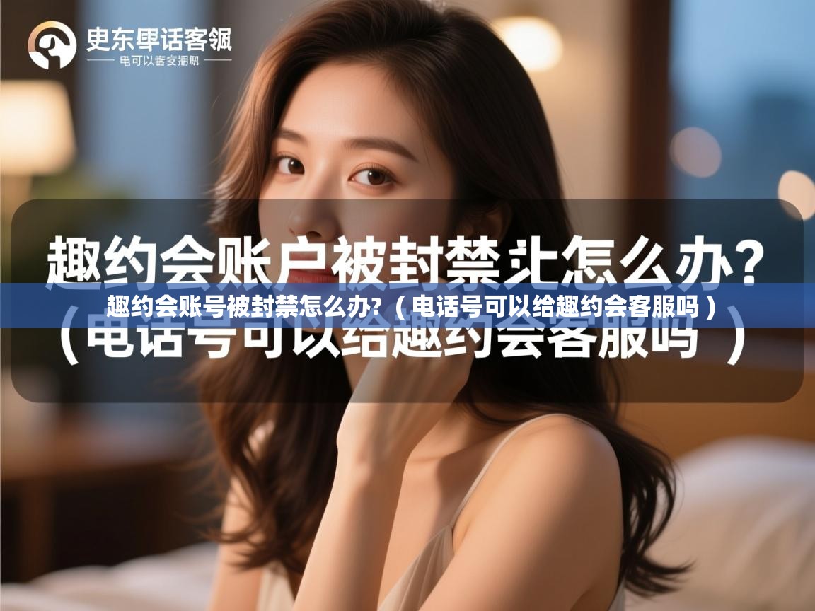 趣约会账号被封禁怎么办? ( 电话号可以给趣约会客服吗 ) 趣约会账号被封禁怎么办? ( 电话号可以给趣约会客服吗 )