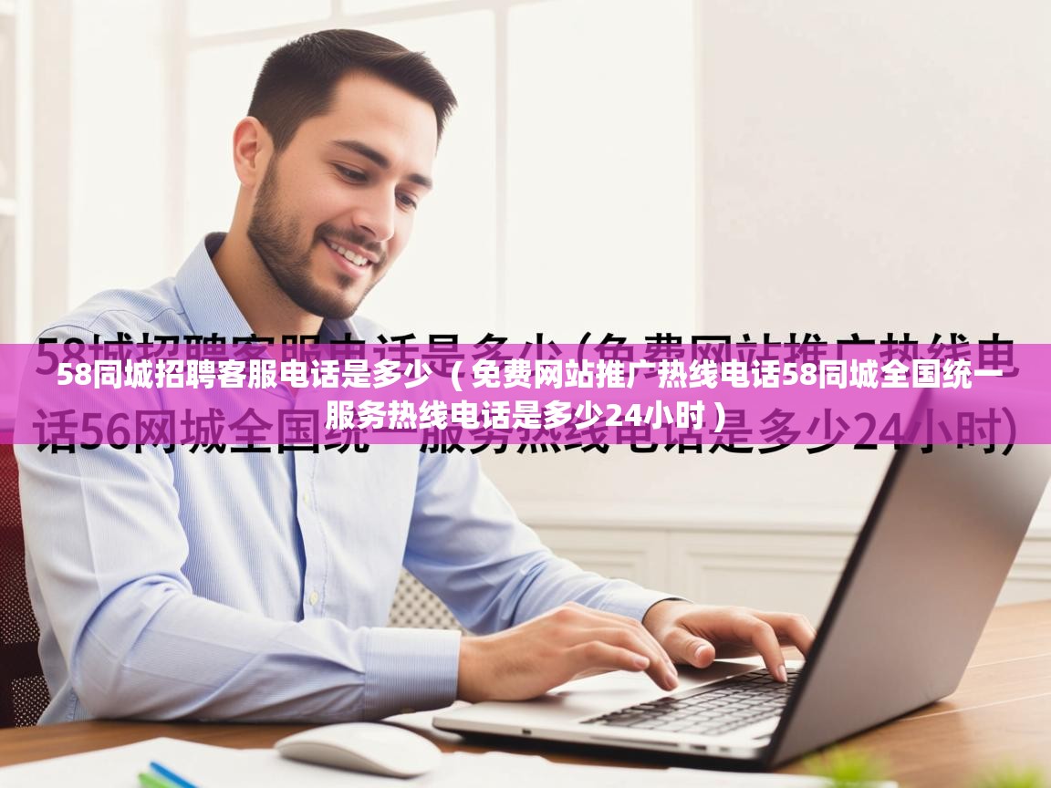  58同城招聘客服电话是多少  ( 免费网站推广热线电话58同城全国统一服务热线电话是多少24小时 )