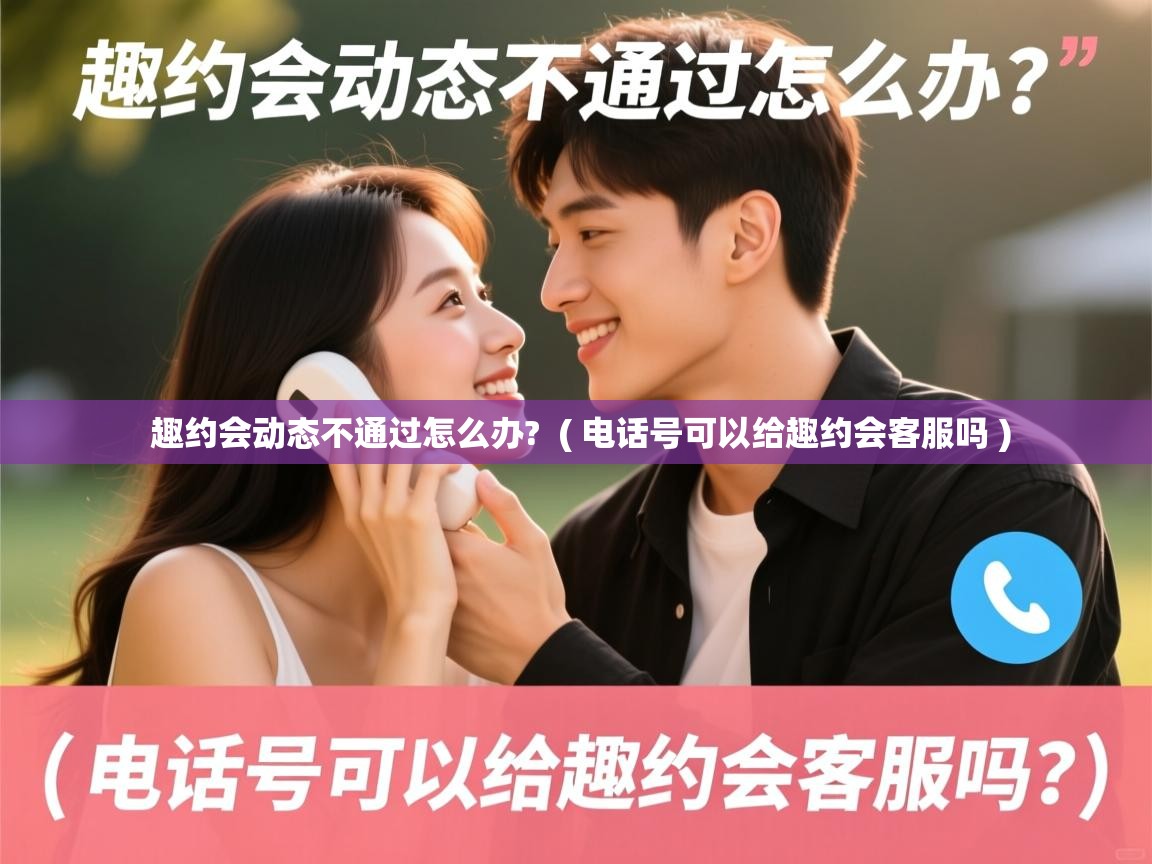 趣约会动态不通过怎么办? ( 电话号可以给趣约会客服吗 ) 趣约会动态不通过怎么办? ( 电话号可以给趣约会客服吗 )