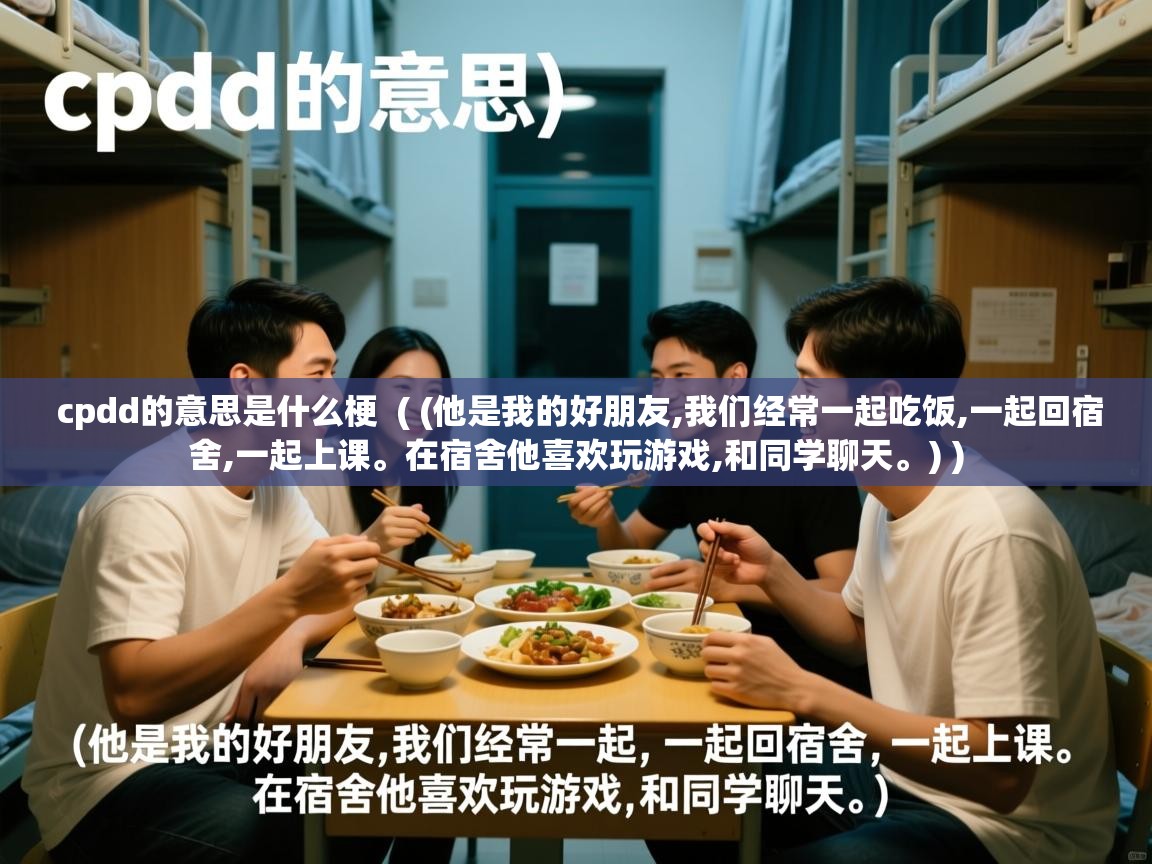 cpdd的意思是什么梗  ( (他是我的好朋友,我们经常一起吃饭,一起回宿舍,一起上课。在宿舍他喜欢玩游戏,和同学聊天。) )