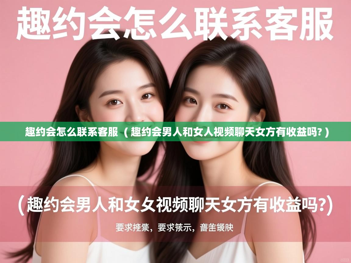 趣约会怎么联系客服  ( 趣约会男人和女人视频聊天女方有收益吗? )