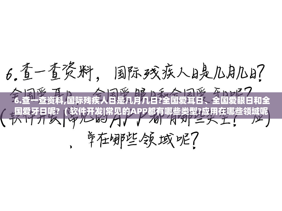  6.查一查资料,国际残疾人日是几月几日?全国爱耳日、全国爱眼日和全国爱牙日呢?  ( 软件开发|常见的APP都有哪些类型?应用在哪些领域呢? )