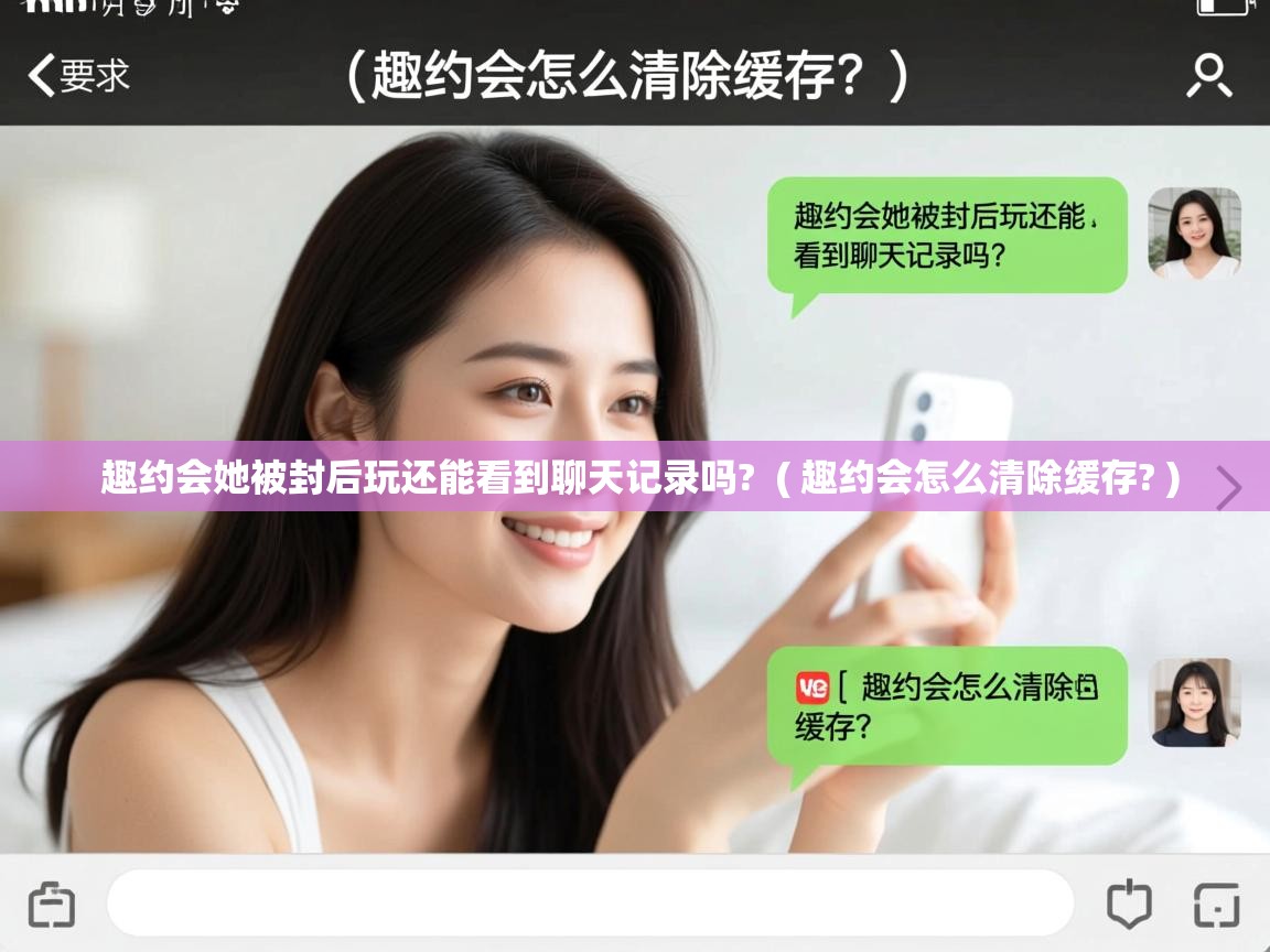  趣约会她被封后玩还能看到聊天记录吗?  ( 趣约会怎么清除缓存? )