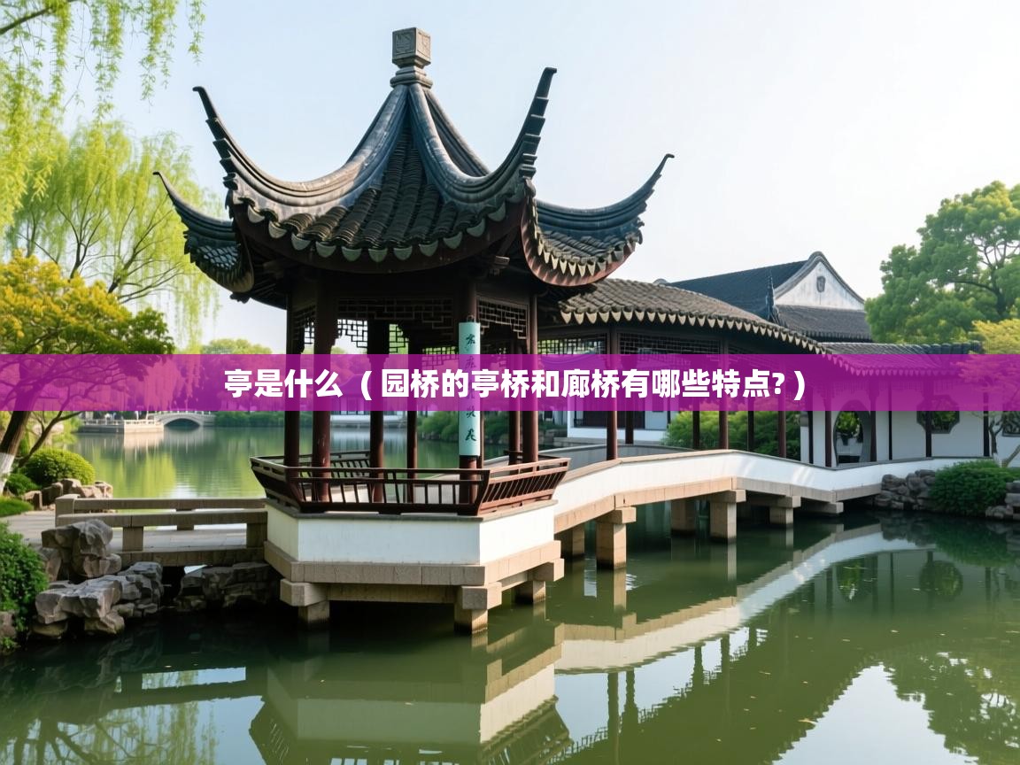  亭是什么  ( 园桥的亭桥和廊桥有哪些特点? )