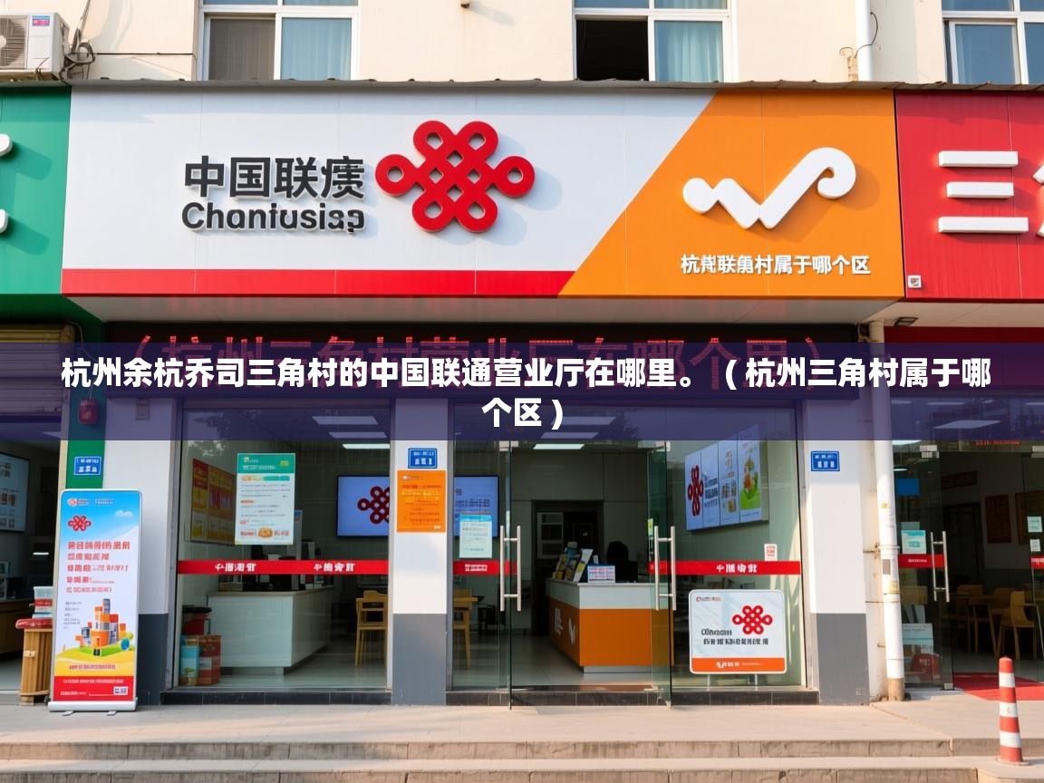  杭州余杭乔司三角村的中国联通营业厅在哪里。  ( 杭州三角村属于哪个区 )