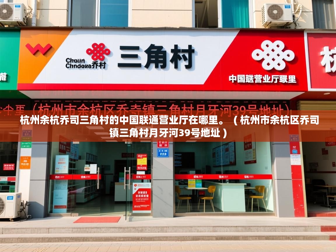 杭州余杭乔司三角村的中国联通营业厅在哪里。  ( 杭州市余杭区乔司镇三角村月牙河39号地址 )