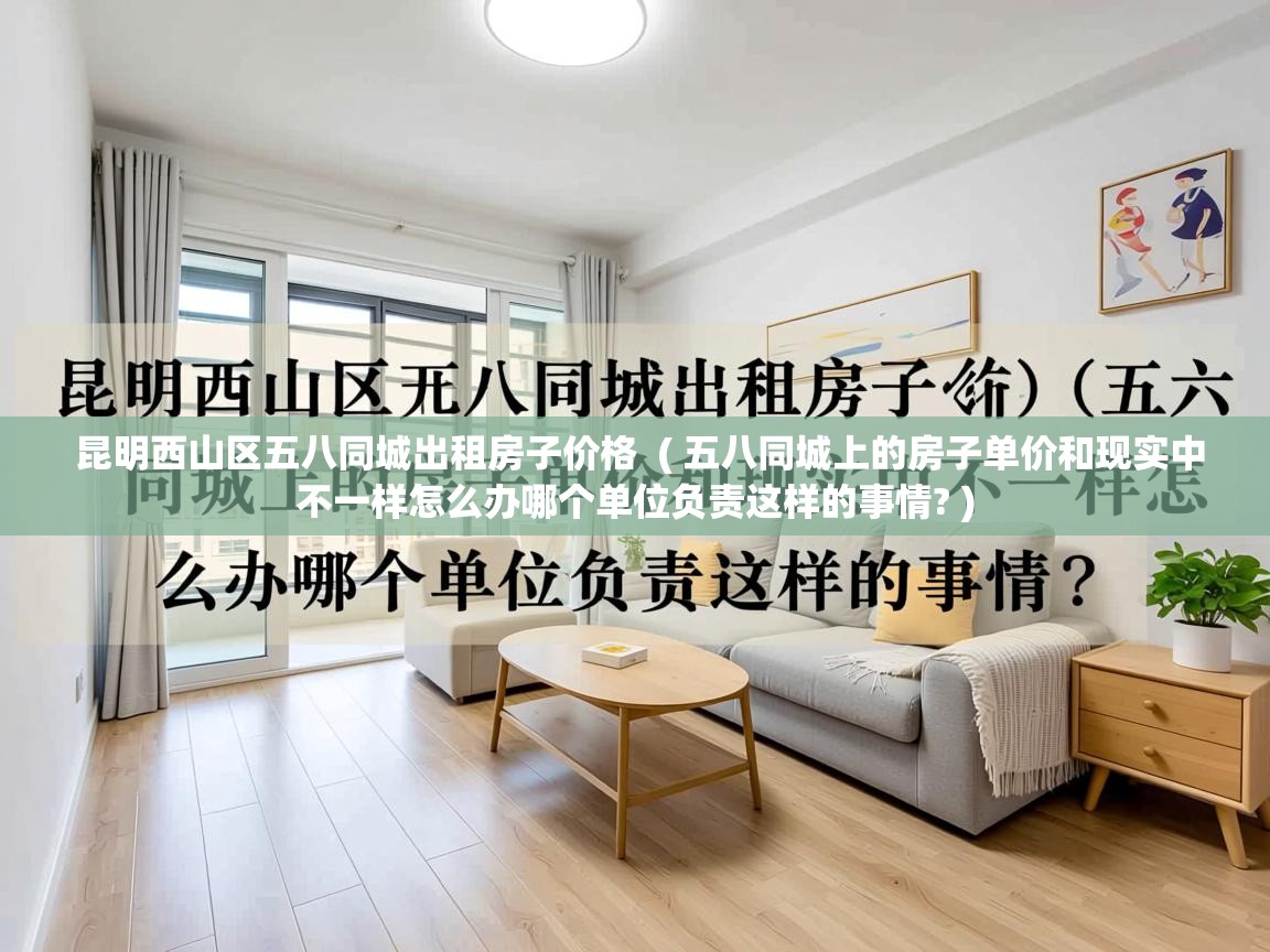 昆明西山区五八同城出租房子价格  ( 五八同城上的房子单价和现实中不一样怎么办哪个单位负责这样的事情? )