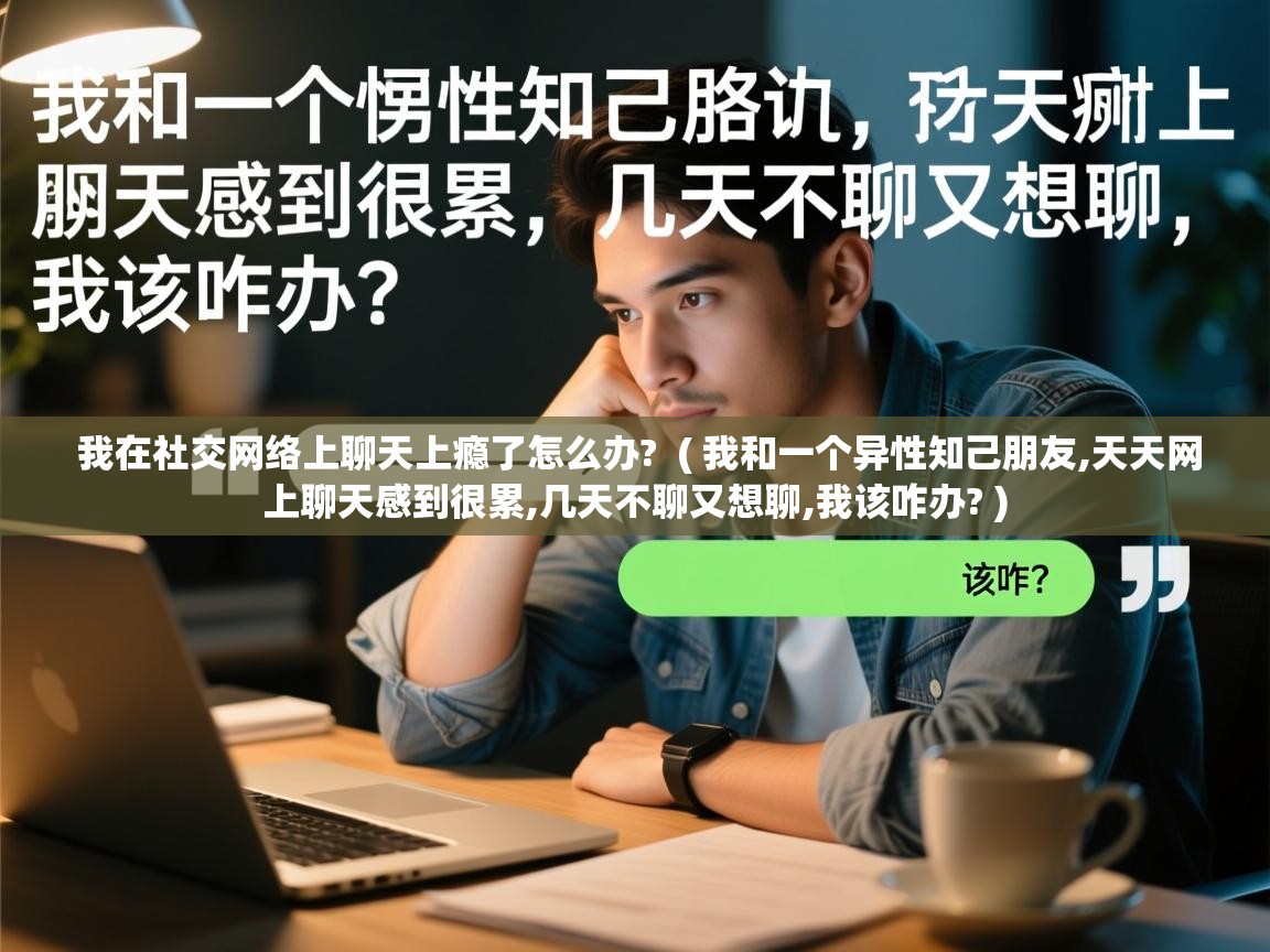 我在社交网络上聊天上瘾了怎么办? ( 我和一个异性知己朋友,天天网上聊天感到很累,几天不聊又想聊,我该咋办? ) 我在社交网络上聊天上瘾了怎么办? ( 我和一个异性知己朋友,天天网上聊天感到很累,几天不聊又想聊,我该咋办? )