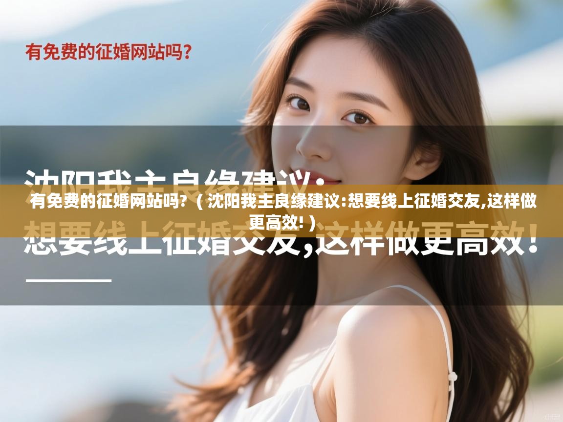  有免费的征婚网站吗?  ( 沈阳我主良缘建议:想要线上征婚交友,这样做更高效! )
