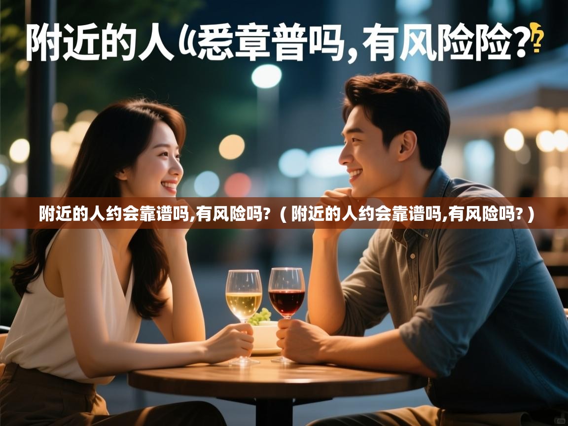  附近的人约会靠谱吗,有风险吗?  ( 附近的人约会靠谱吗,有风险吗? )