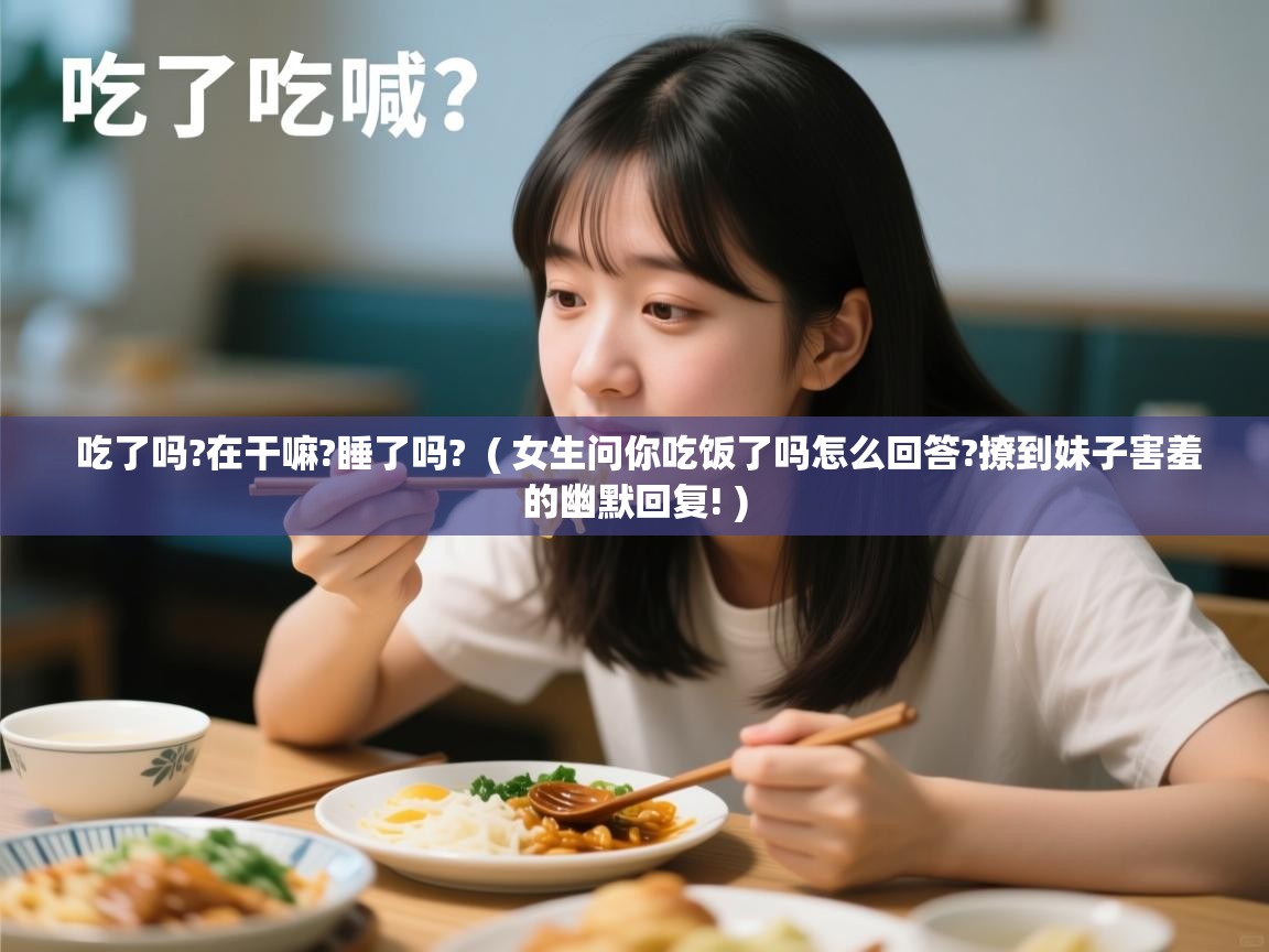  吃了吗?在干嘛?睡了吗?  ( 女生问你吃饭了吗怎么回答?撩到妹子害羞的幽默回复! )