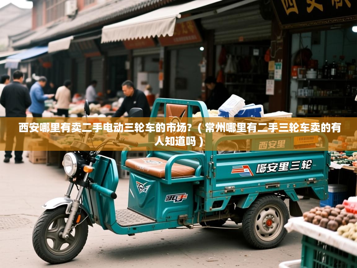  西安哪里有卖二手电动三轮车的市场?  ( 常州哪里有二手三轮车卖的有人知道吗 )