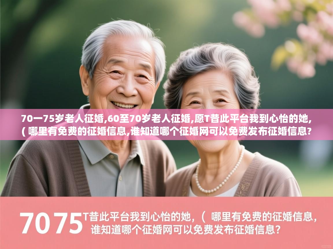  70一75岁老人征婚,60至70岁老人征婚,愿T昔此平台我到心怡的她,  ( 哪里有免费的征婚信息,谁知道哪个征婚网可以免费发布征婚信息? )