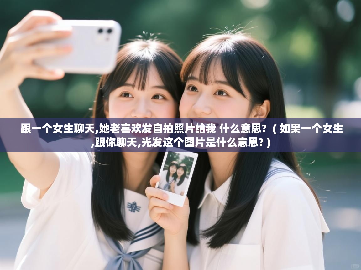  跟一个女生聊天,她老喜欢发自拍照片给我 什么意思?  ( 如果一个女生,跟你聊天,光发这个图片是什么意思? )