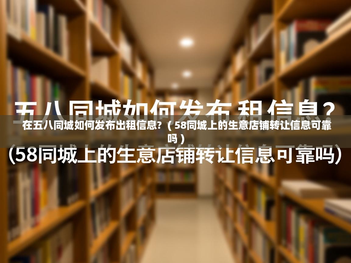  在五八同城如何发布出租信息?  ( 58同城上的生意店铺转让信息可靠吗 )