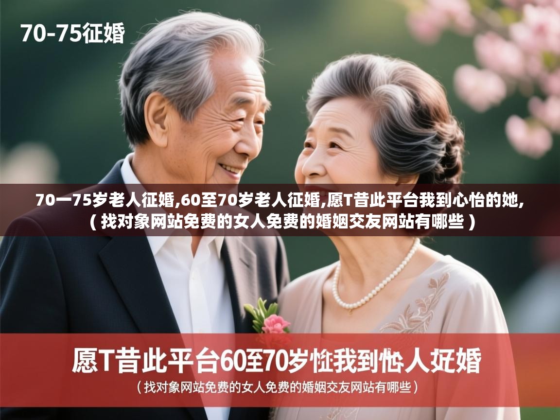  70一75岁老人征婚,60至70岁老人征婚,愿T昔此平台我到心怡的她,  ( 找对象网站免费的女人免费的婚姻交友网站有哪些 )