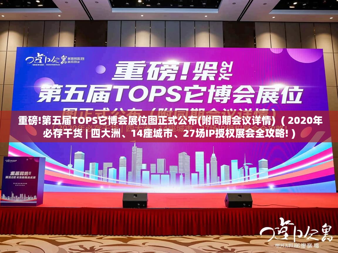  重磅!第五届TOPS它博会展位图正式公布(附同期会议详情)  ( 2020年必存干货 | 四大洲、14座城市、27场IP授权展会全攻略! )