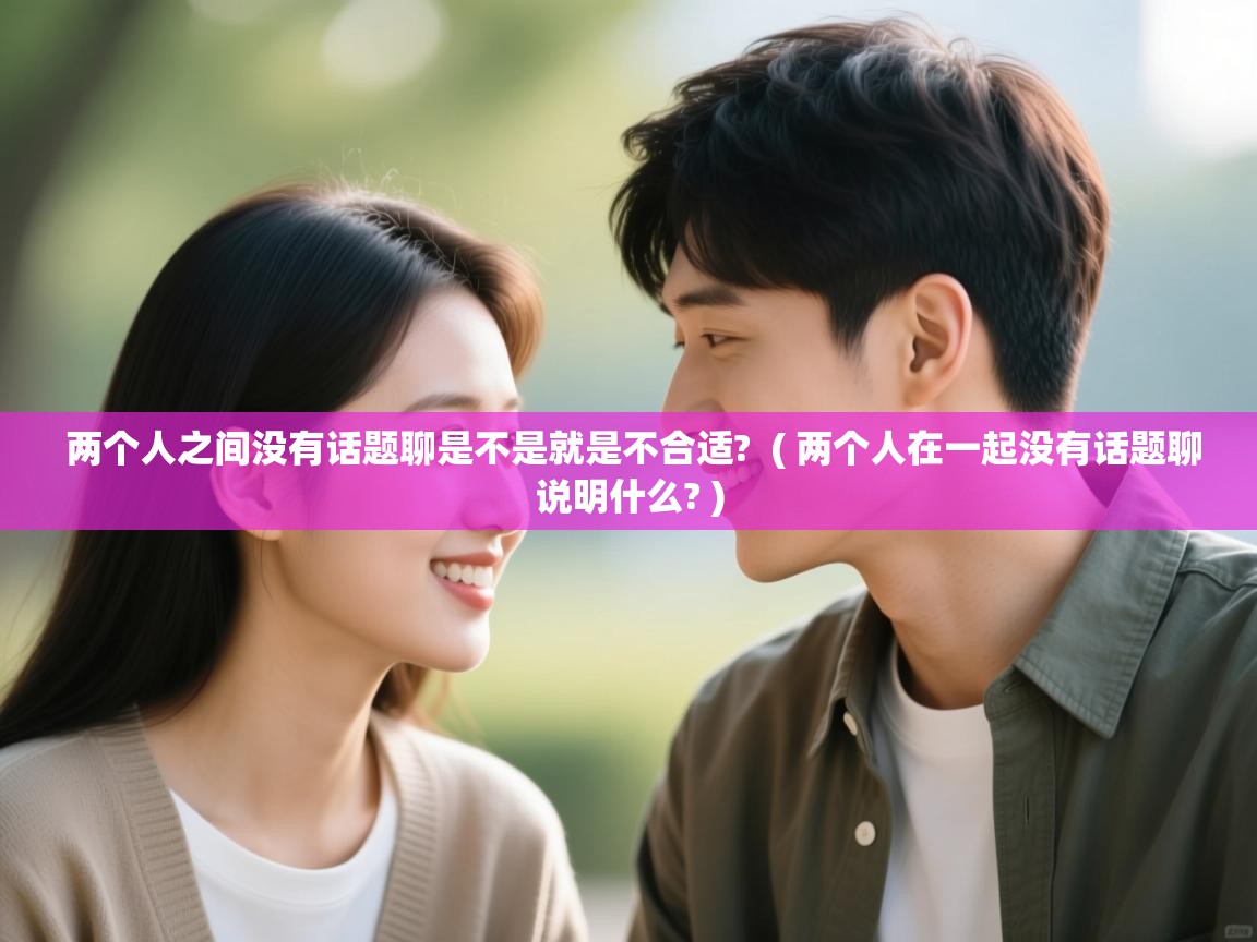  两个人之间没有话题聊是不是就是不合适?  ( 两个人在一起没有话题聊说明什么? )