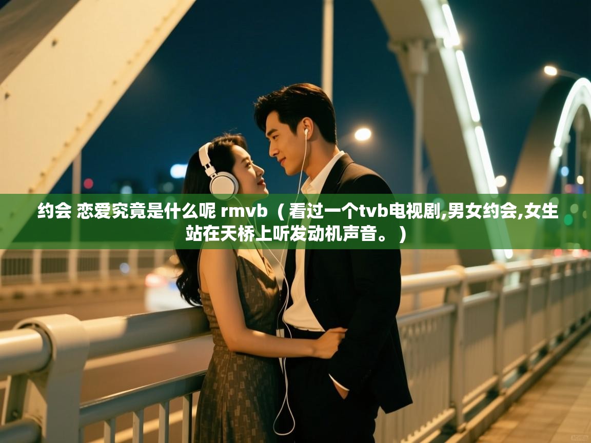  约会 恋爱究竟是什么呢 rmvb  ( 看过一个tvb电视剧,男女约会,女生站在天桥上听发动机声音。 )