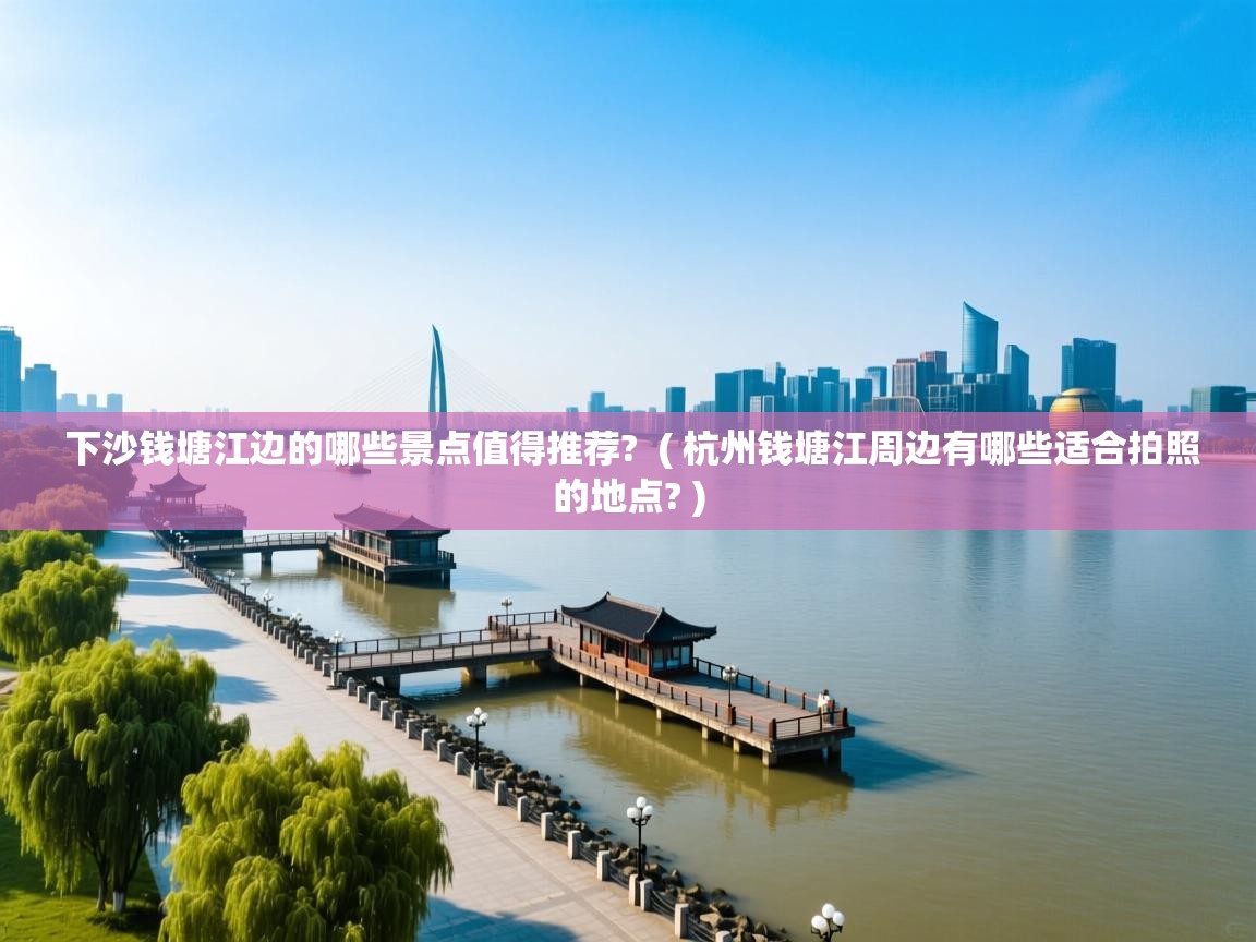  下沙钱塘江边的哪些景点值得推荐?  ( 杭州钱塘江周边有哪些适合拍照的地点? )