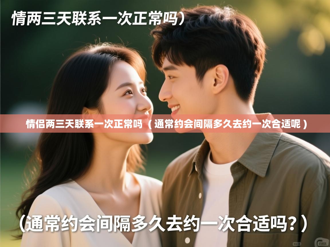  情侣两三天联系一次正常吗  ( 通常约会间隔多久去约一次合适呢 )