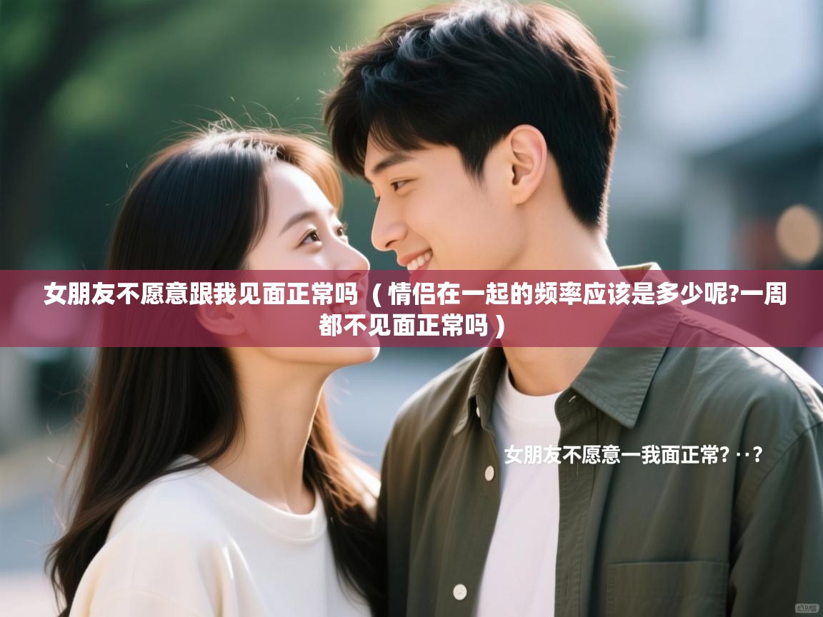  女朋友不愿意跟我见面正常吗  ( 情侣在一起的频率应该是多少呢?一周都不见面正常吗 )