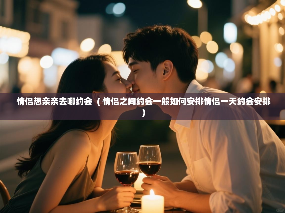  情侣想亲亲去哪约会  ( 情侣之间约会一般如何安排情侣一天约会安排 )