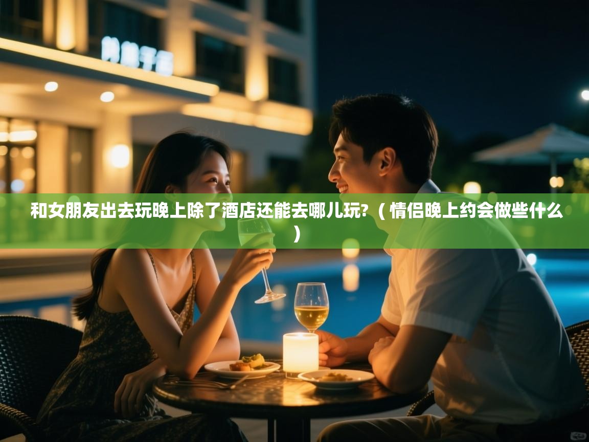  和女朋友出去玩晚上除了酒店还能去哪儿玩?  ( 情侣晚上约会做些什么 )