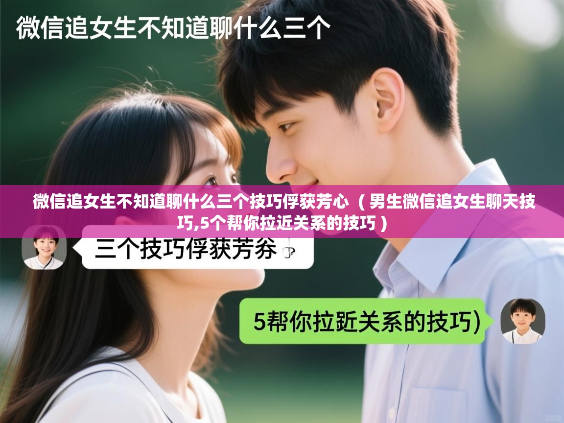  微信追女生不知道聊什么三个技巧俘获芳心  ( 男生微信追女生聊天技巧,5个帮你拉近关系的技巧 )