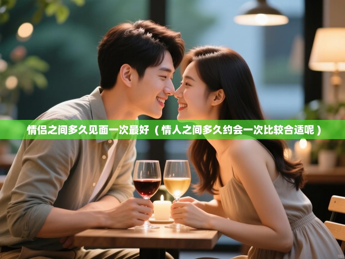  情侣之间多久见面一次最好  ( 情人之间多久约会一次比较合适呢 )