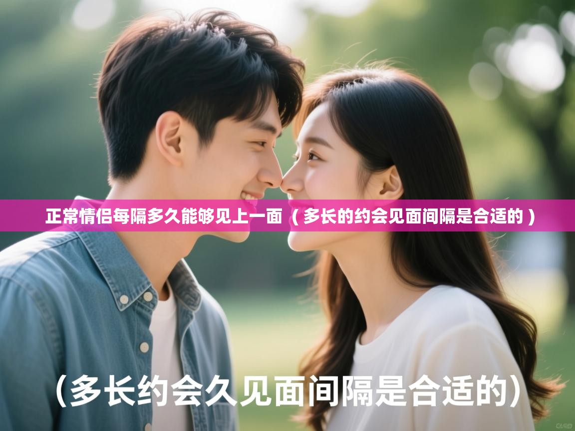  正常情侣每隔多久能够见上一面  ( 多长的约会见面间隔是合适的 )