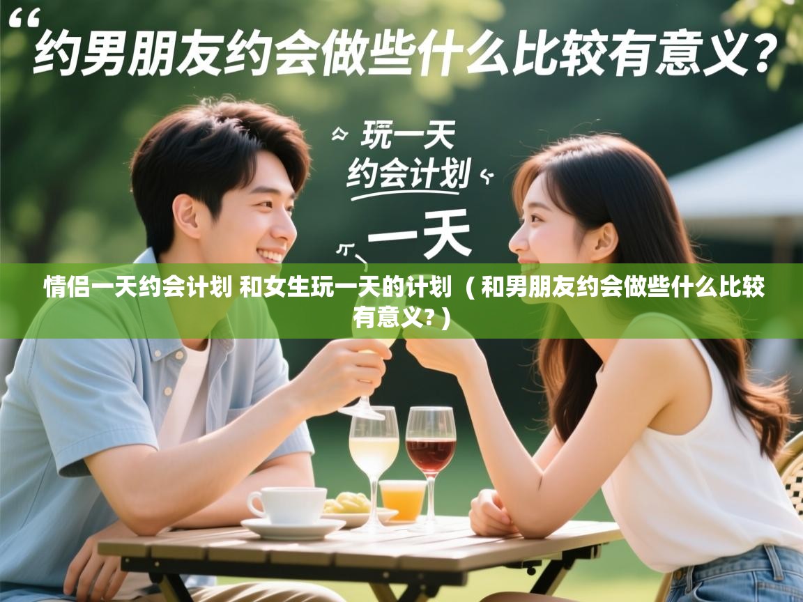  情侣一天约会计划 和女生玩一天的计划  ( 和男朋友约会做些什么比较有意义? )