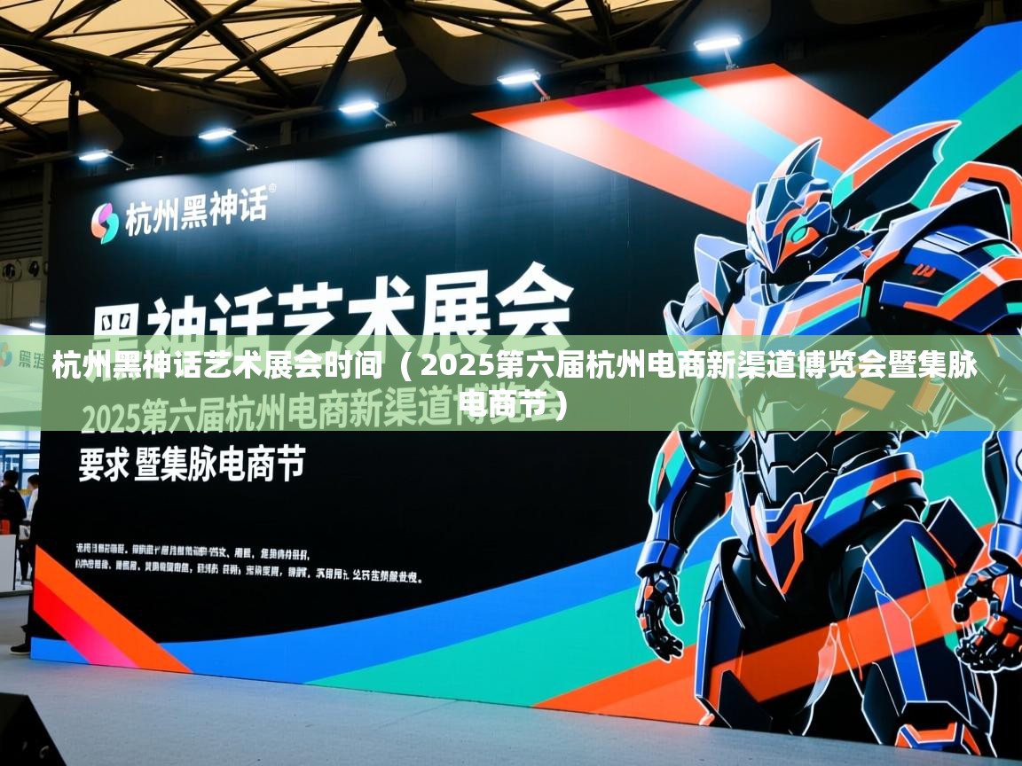  杭州黑神话艺术展会时间  ( 2025第六届杭州电商新渠道博览会暨集脉电商节 )