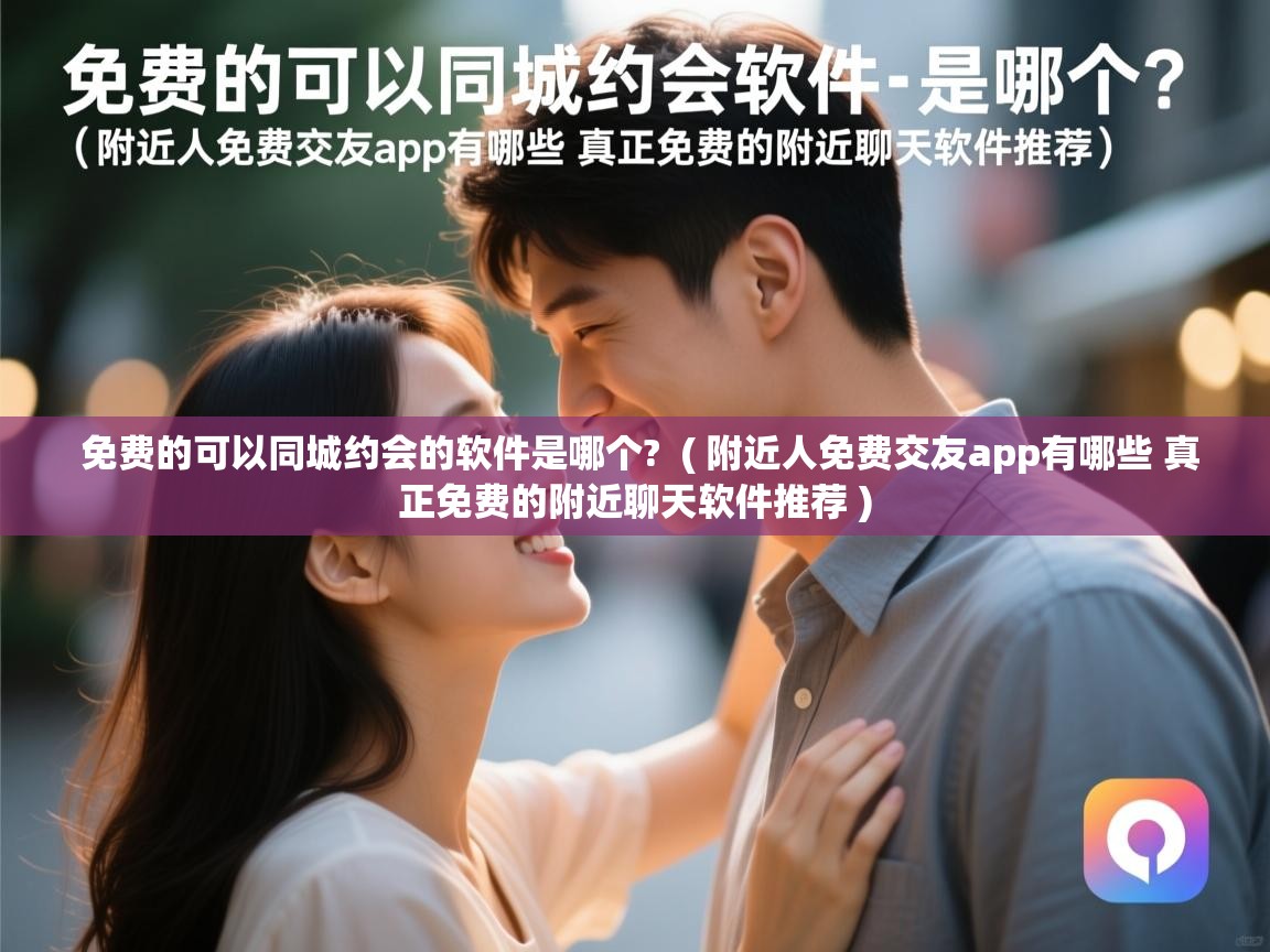 免费的可以同城约会的软件是哪个? ( 附近人免费交友app有哪些 真正免费的附近聊天软件推荐 ) 免费的可以同城约会的软件是哪个? ( 附近人免费交友app有哪些 真正免费的附近聊天软件推荐 )