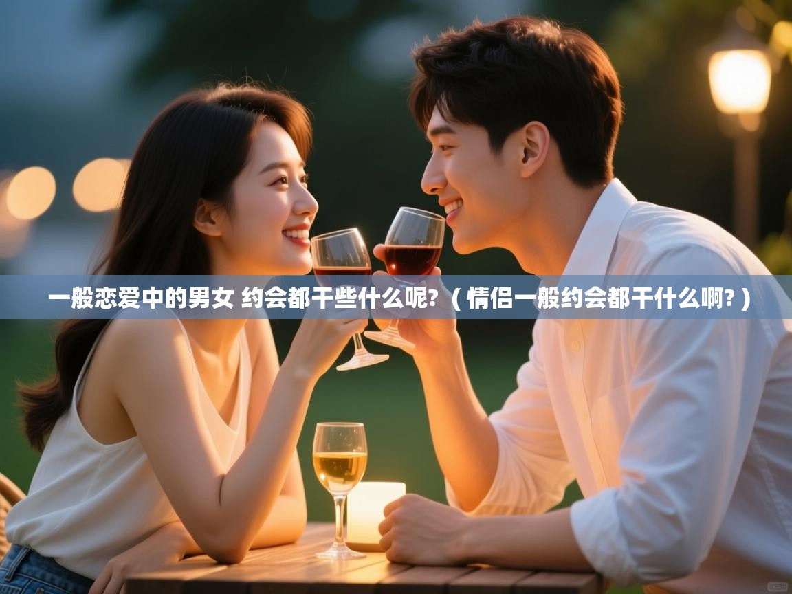  一般恋爱中的男女 约会都干些什么呢?  ( 情侣一般约会都干什么啊? )