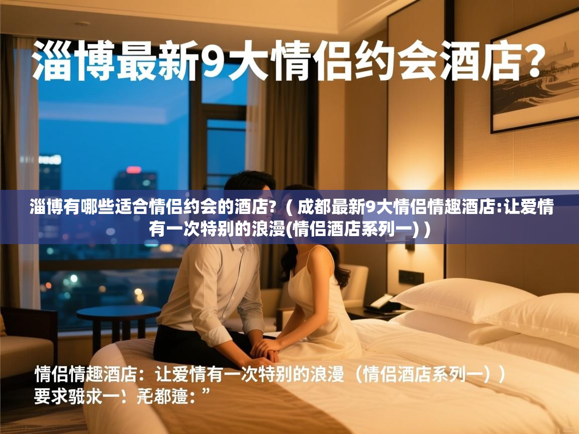  淄博有哪些适合情侣约会的酒店?  ( 成都最新9大情侣情趣酒店:让爱情有一次特别的浪漫(情侣酒店系列一) )