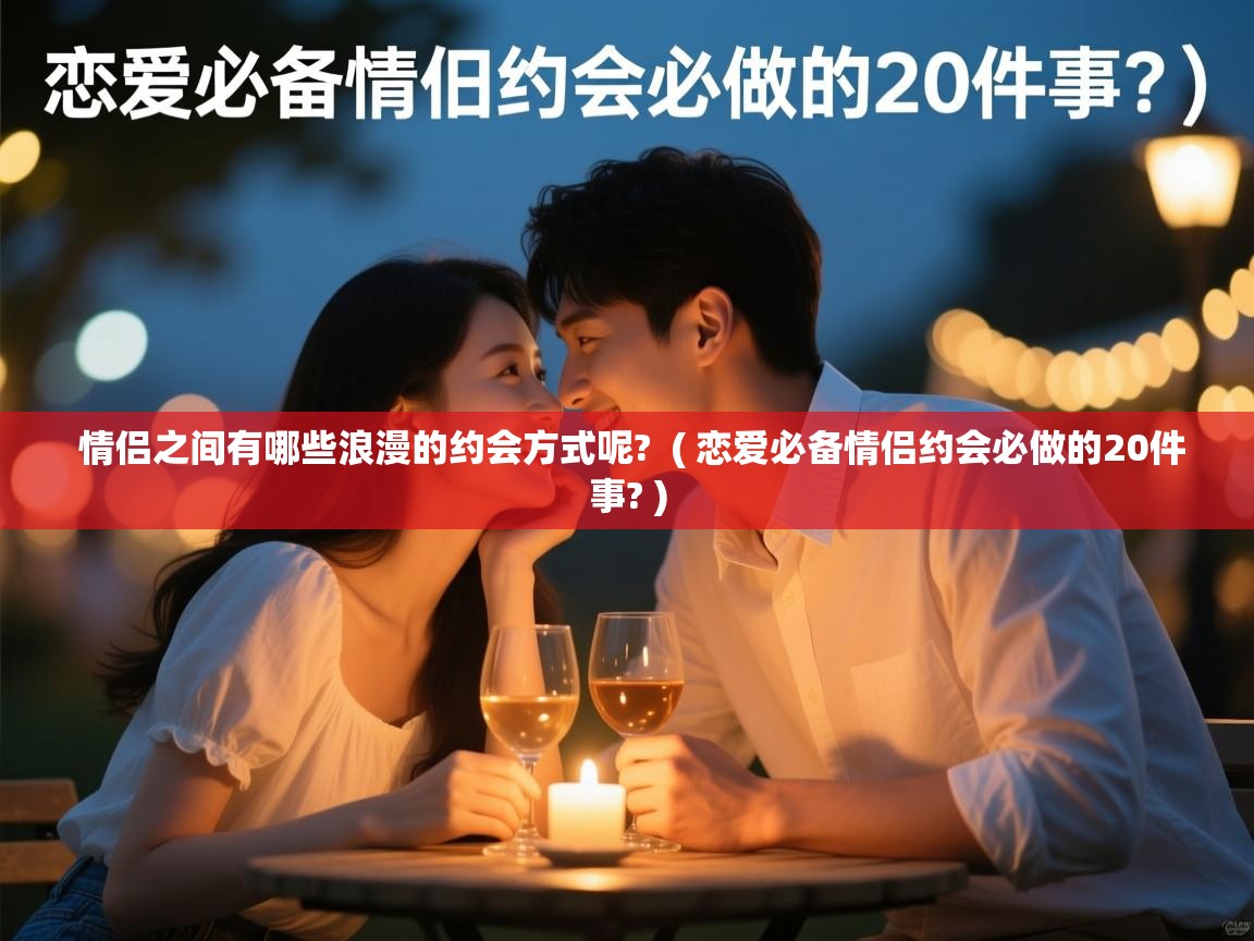  情侣之间有哪些浪漫的约会方式呢?  ( 恋爱必备情侣约会必做的20件事? )