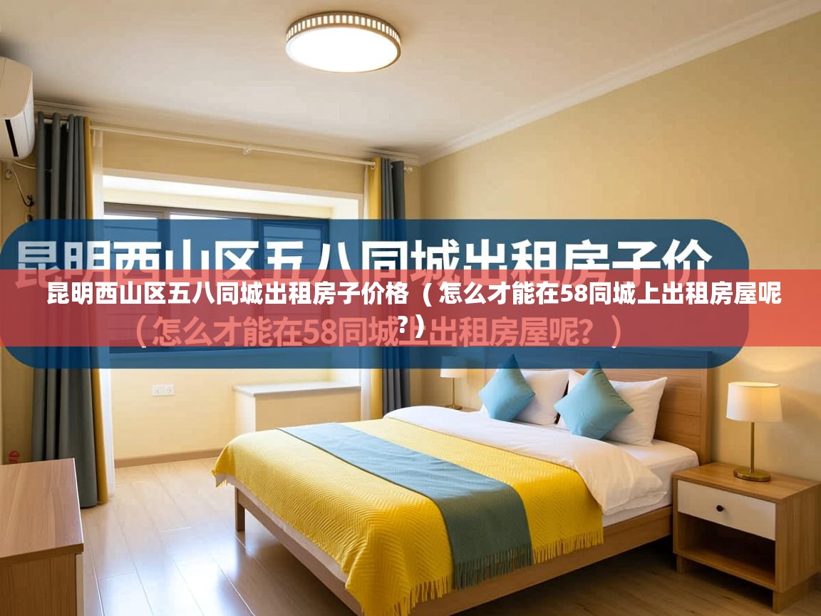 昆明西山区五八同城出租房子价格 ( 怎么才能在58同城上出租房屋呢? ) 昆明西山区五八同城出租房子价格 ( 怎么才能在58同城上出租房屋呢? )