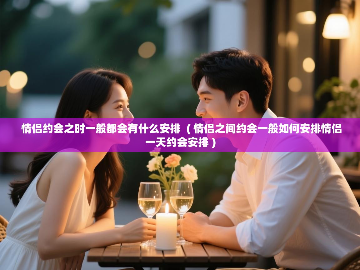  情侣约会之时一般都会有什么安排  ( 情侣之间约会一般如何安排情侣一天约会安排 )