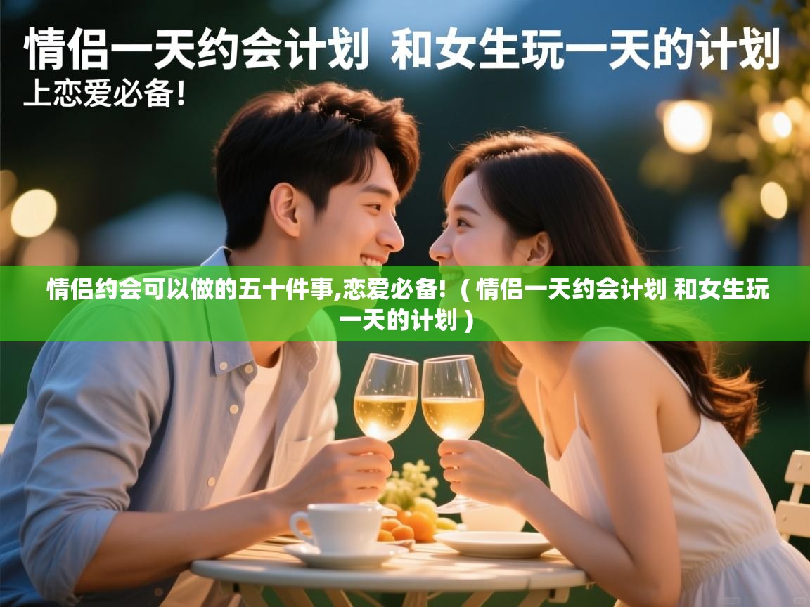 情侣约会可以做的五十件事,恋爱必备!  ( 情侣一天约会计划 和女生玩一天的计划 )