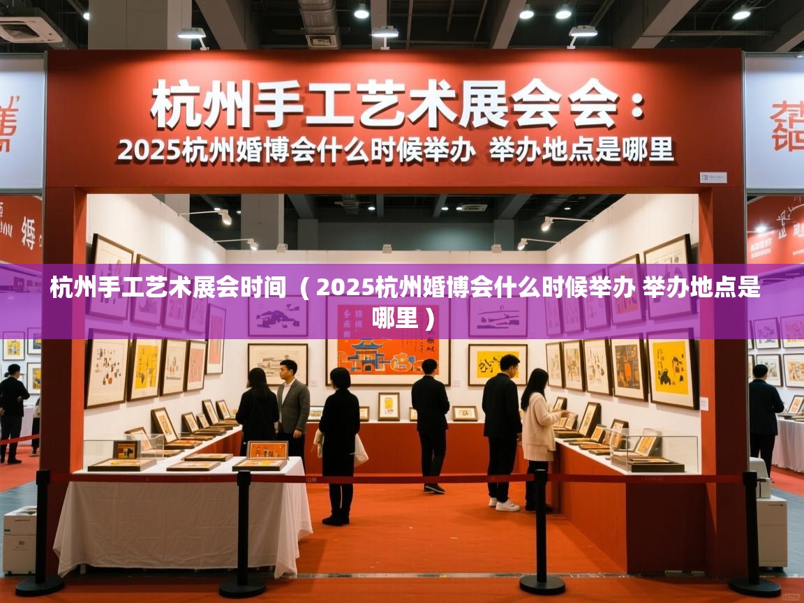  杭州手工艺术展会时间  ( 2025杭州婚博会什么时候举办 举办地点是哪里 )