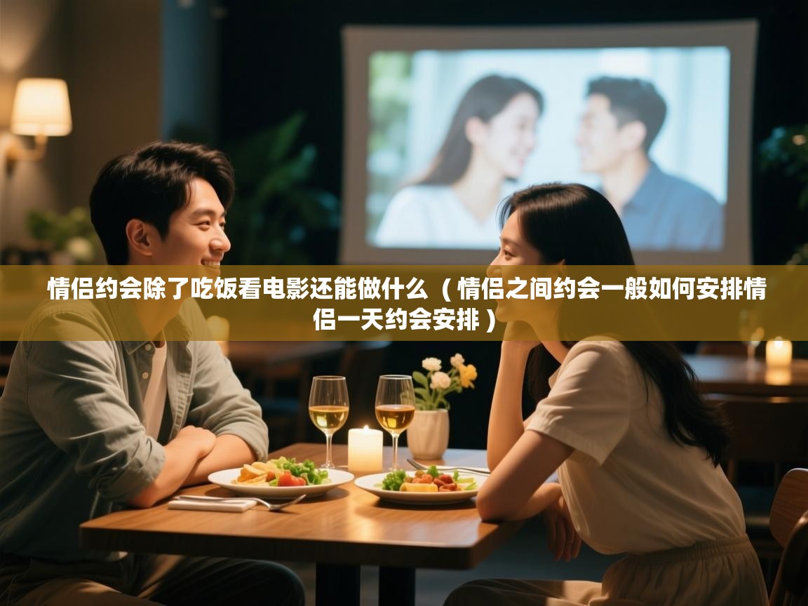  情侣约会除了吃饭看电影还能做什么  ( 情侣之间约会一般如何安排情侣一天约会安排 )